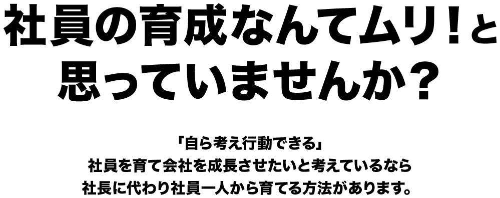 社員の育成なんてムリ!と思っていませんか?「自ら考え行動できる」社員を育て会社を成長させたいと考えているなら社長に代わり社員一人から育てる方法があります。